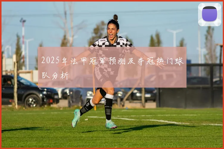 2025年法甲冠军预测及夺冠热门球队分析