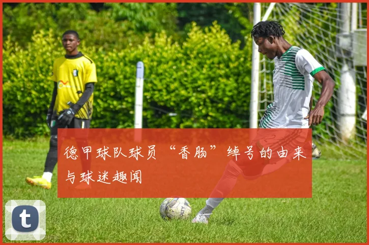 德甲球队球员“香肠”绰号的由来与球迷趣闻