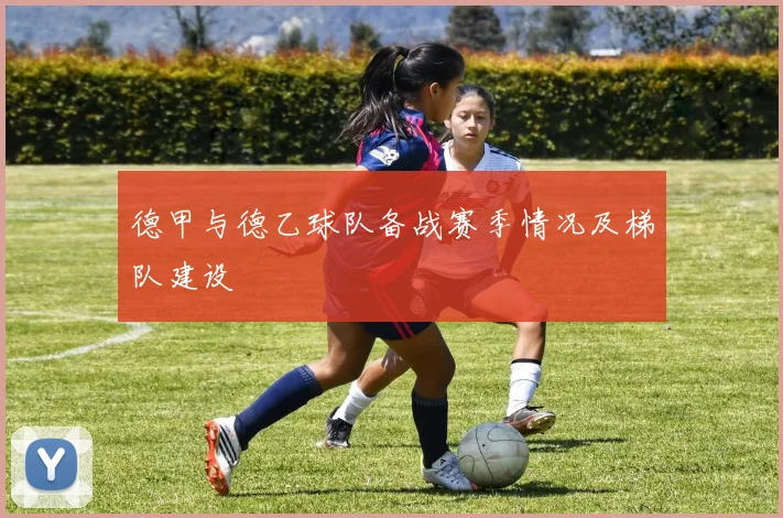 德甲与德乙球队备战赛季情况及梯队建设