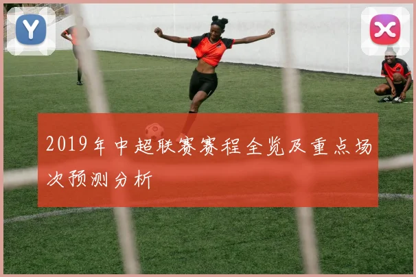 2019年中超联赛赛程全览及重点场次预测分析