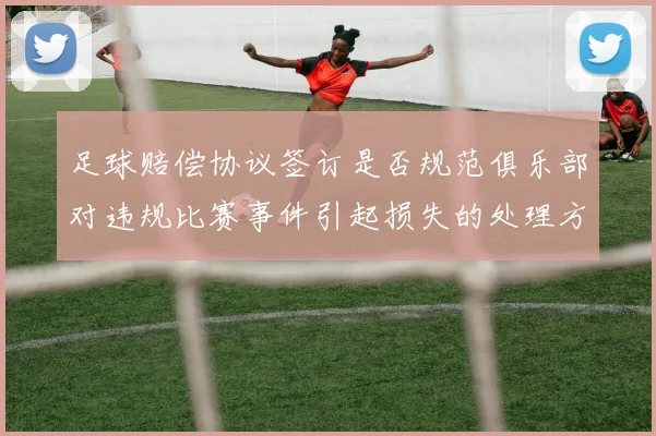 足球赔偿协议签订是否规范俱乐部对违规比赛事件引起损失的处理方式