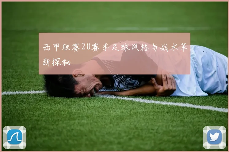 西甲联赛20赛季足球风格与战术革新探秘