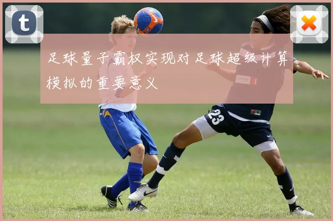 足球量子霸权实现对足球超级计算模拟的重要意义