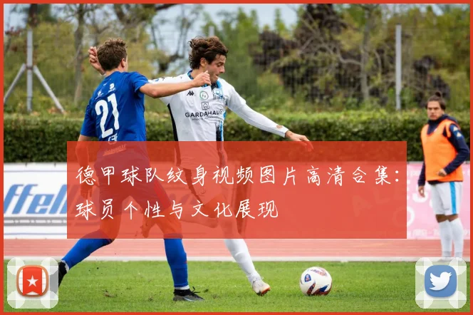 德甲球队纹身视频图片高清合集：球员个性与文化展现