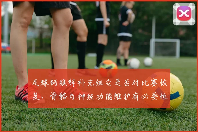 足球钙镁锌补充组合是否对比赛恢复、骨骼与神经功能维护有必要性