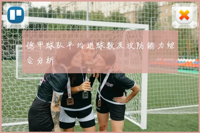 德甲球队平均进球数及攻防能力综合分析