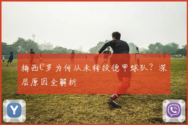 梅西C罗为何从未转投德甲球队？深层原因全解析
